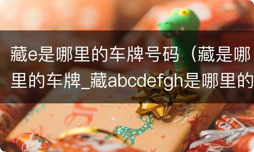 藏e是哪里的车牌号码（藏是哪里的车牌_藏abcdefgh是哪里的车牌号）