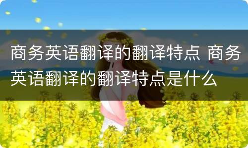 商务英语翻译的翻译特点 商务英语翻译的翻译特点是什么