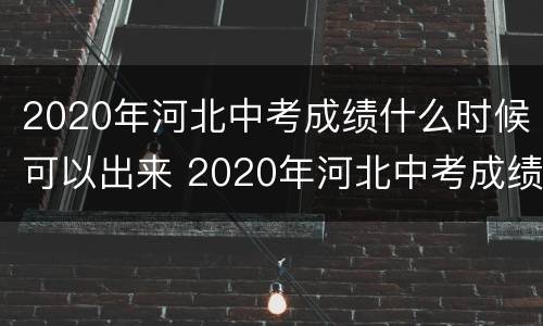 2020年河北中考成绩什么时候可以出来 2020年河北中考成绩什么时候可以出来啊
