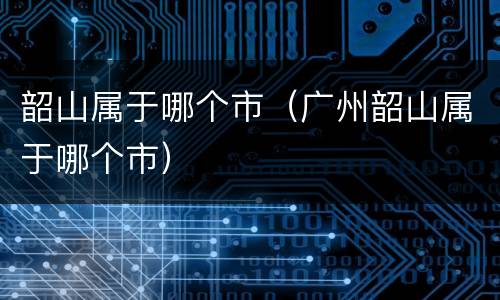 韶山属于哪个市（广州韶山属于哪个市）