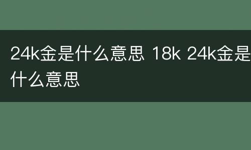 24k金是什么意思 18k 24k金是什么意思