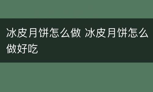 冰皮月饼怎么做 冰皮月饼怎么做好吃