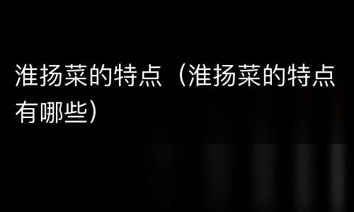 淮扬菜的特点（淮扬菜的特点有哪些）