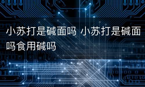 小苏打是碱面吗 小苏打是碱面吗食用碱吗