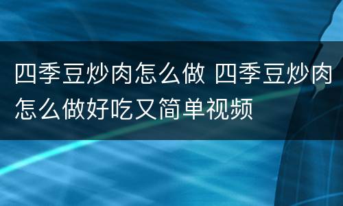 四季豆炒肉怎么做 四季豆炒肉怎么做好吃又简单视频