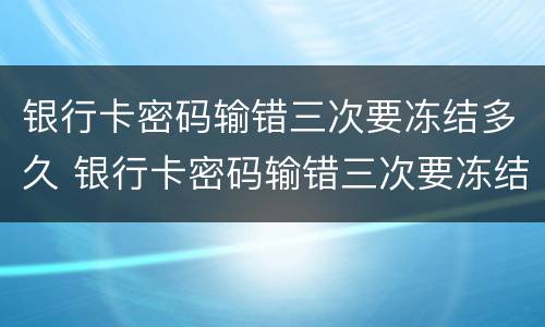 银行卡密码输错三次要冻结多久 银行卡密码输错三次要冻结多久解冻