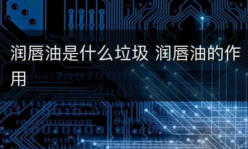 润唇油是什么垃圾 润唇油的作用