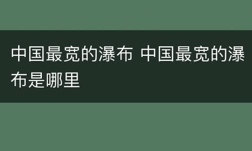 中国最宽的瀑布 中国最宽的瀑布是哪里