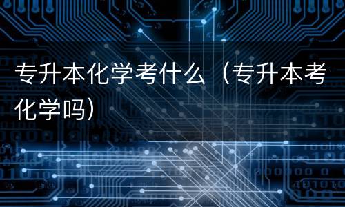 专升本化学考什么（专升本考化学吗）