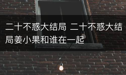 二十不惑大结局 二十不惑大结局姜小果和谁在一起