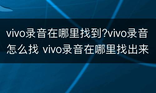 vivo录音在哪里找到?vivo录音怎么找 vivo录音在哪里找出来