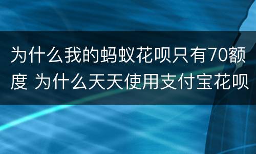 为什么我的蚂蚁花呗只有70额度 为什么天天使用支付宝花呗额度只有70?