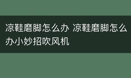 凉鞋磨脚怎么办 凉鞋磨脚怎么办小妙招吹风机