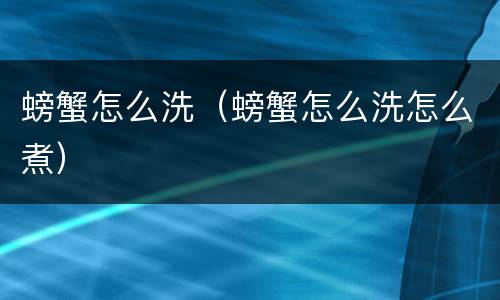 螃蟹怎么洗（螃蟹怎么洗怎么煮）