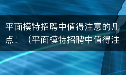 平面模特招聘中值得注意的几点！（平面模特招聘中值得注意的几点问题）