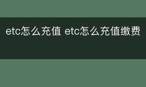 etc怎么充值 etc怎么充值缴费
