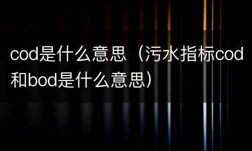 cod是什么意思（污水指标cod和bod是什么意思）