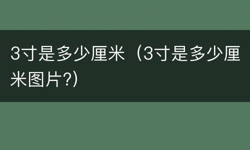 3寸是多少厘米（3寸是多少厘米图片?）
