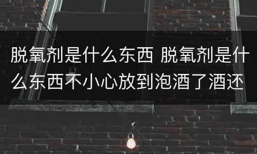 脱氧剂是什么东西 脱氧剂是什么东西不小心放到泡酒了酒还