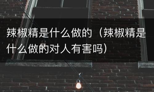 辣椒精是什么做的（辣椒精是什么做的对人有害吗）