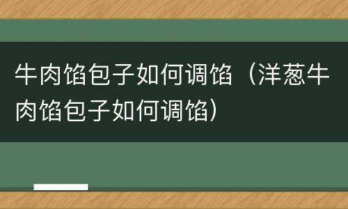 牛肉馅包子如何调馅（洋葱牛肉馅包子如何调馅）