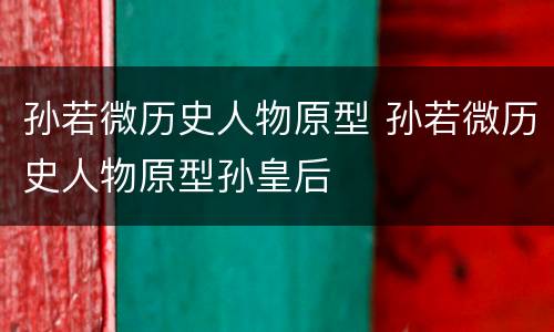 孙若微历史人物原型 孙若微历史人物原型孙皇后