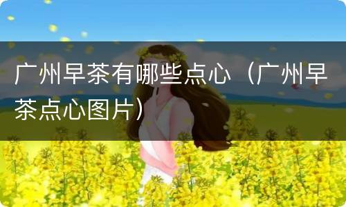 广州早茶有哪些点心（广州早茶点心图片）