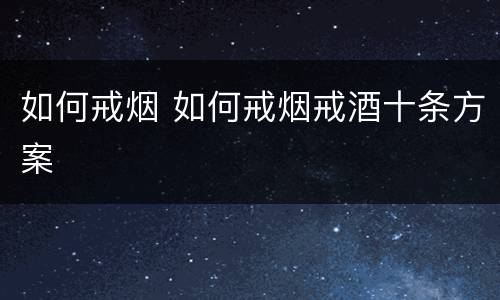 如何戒烟 如何戒烟戒酒十条方案