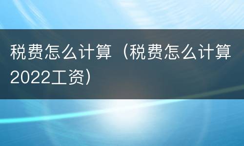税费怎么计算（税费怎么计算2022工资）