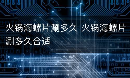 火锅海螺片涮多久 火锅海螺片涮多久合适