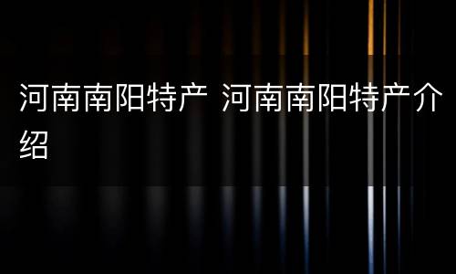 河南南阳特产 河南南阳特产介绍