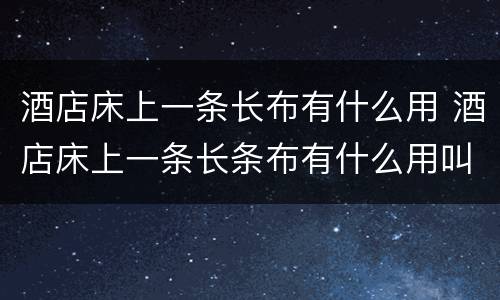 酒店床上一条长布有什么用 酒店床上一条长条布有什么用叫什么