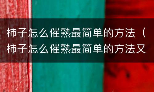 柿子怎么催熟最简单的方法（柿子怎么催熟最简单的方法又不涩苦柿子饼）