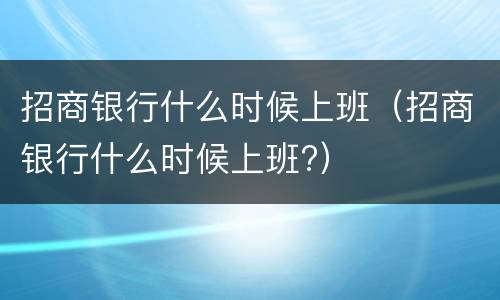 招商银行什么时候上班（招商银行什么时候上班?）