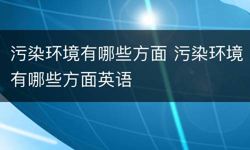 污染环境有哪些方面 污染环境有哪些方面英语