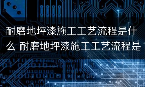 耐磨地坪漆施工工艺流程是什么 耐磨地坪漆施工工艺流程是什么样的