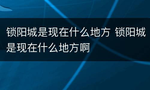 锁阳城是现在什么地方 锁阳城是现在什么地方啊