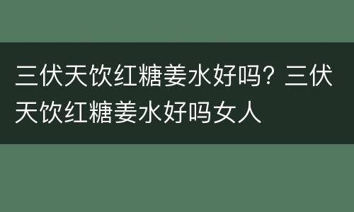 三伏天饮红糖姜水好吗? 三伏天饮红糖姜水好吗女人