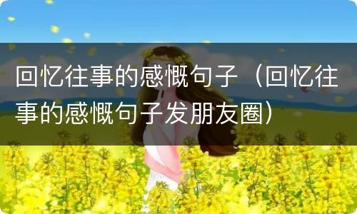 回忆往事的感慨句子（回忆往事的感慨句子发朋友圈）