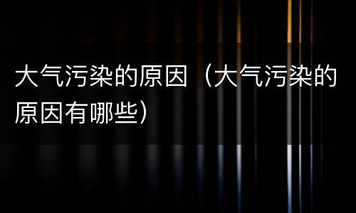 大气污染的原因（大气污染的原因有哪些）