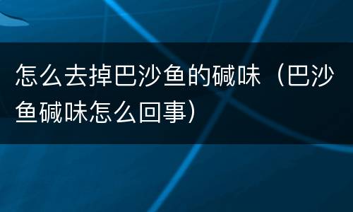 怎么去掉巴沙鱼的碱味（巴沙鱼碱味怎么回事）