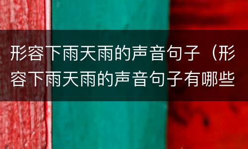 形容下雨天雨的声音句子（形容下雨天雨的声音句子有哪些）
