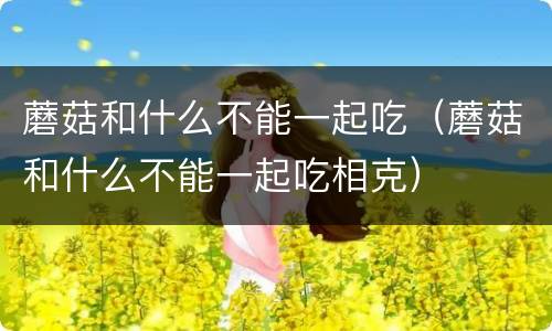 蘑菇和什么不能一起吃（蘑菇和什么不能一起吃相克）
