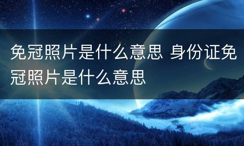 免冠照片是什么意思 身份证免冠照片是什么意思