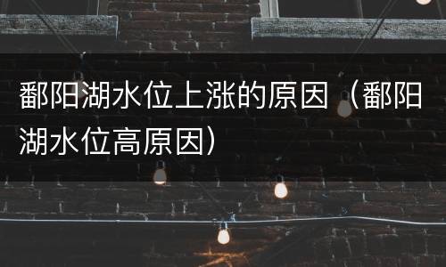 鄱阳湖水位上涨的原因（鄱阳湖水位高原因）