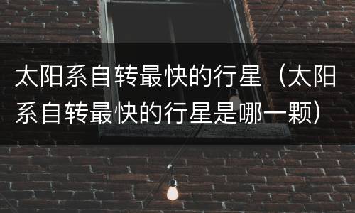 太阳系自转最快的行星（太阳系自转最快的行星是哪一颗）