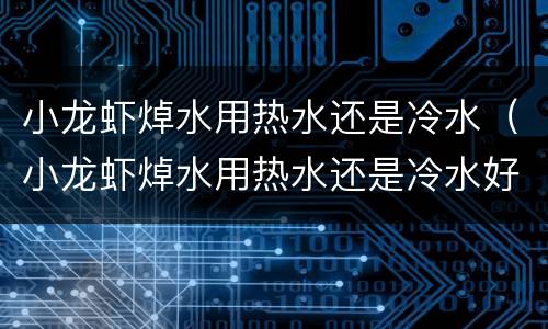 小龙虾焯水用热水还是冷水（小龙虾焯水用热水还是冷水好吃）
