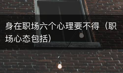 身在职场六个心理要不得（职场心态包括）