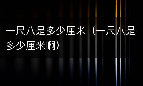 一尺八是多少厘米（一尺八是多少厘米啊）