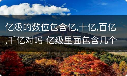 亿级的数位包含亿,十亿,百亿,千亿对吗 亿级里面包含几个数位